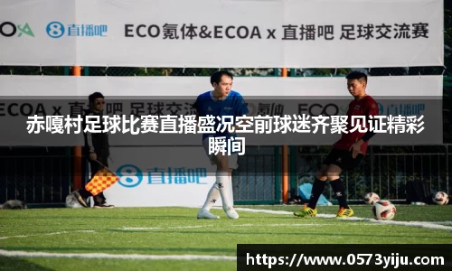 赤嘎村足球比赛直播盛况空前球迷齐聚见证精彩瞬间