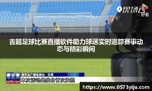 吉超足球比赛直播软件助力球迷实时追踪赛事动态与精彩瞬间