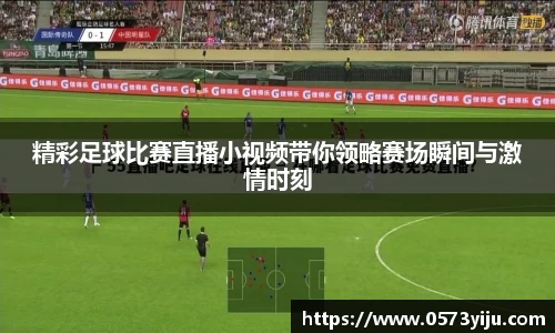 精彩足球比赛直播小视频带你领略赛场瞬间与激情时刻