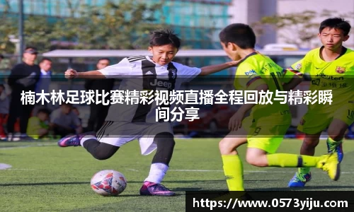楠木林足球比赛精彩视频直播全程回放与精彩瞬间分享