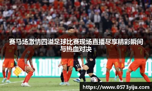 赛马场激情四溢足球比赛现场直播尽享精彩瞬间与热血对决