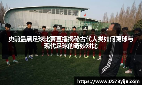 史前最黑足球比赛直播揭秘古代人类如何踢球与现代足球的奇妙对比