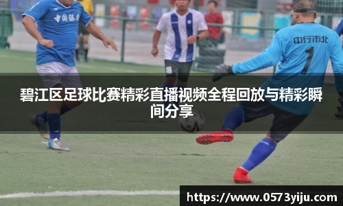 碧江区足球比赛精彩直播视频全程回放与精彩瞬间分享