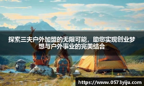 探索三夫户外加盟的无限可能，助您实现创业梦想与户外事业的完美结合