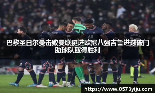 巴黎圣日尔曼击败曼联挺进欧冠八强吉鲁进球破门助球队取得胜利