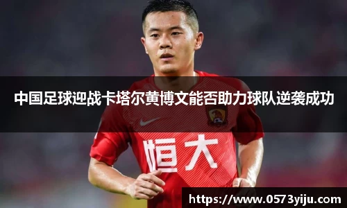 中国足球迎战卡塔尔黄博文能否助力球队逆袭成功