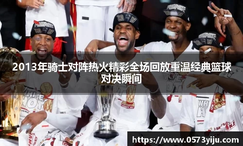 2013年骑士对阵热火精彩全场回放重温经典篮球对决瞬间