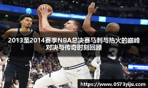 2013至2014赛季NBA总决赛马刺与热火的巅峰对决与传奇时刻回顾