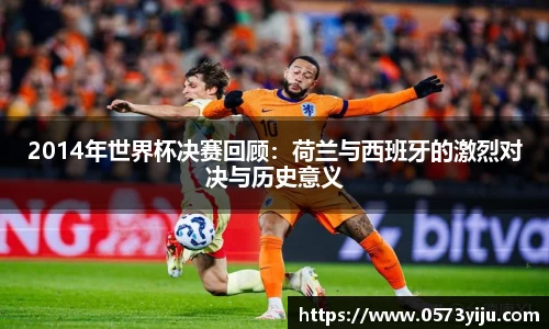 2014年世界杯决赛回顾：荷兰与西班牙的激烈对决与历史意义
