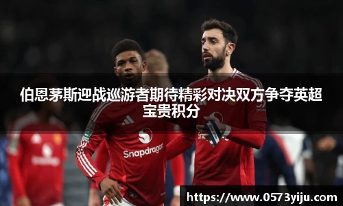 伯恩茅斯迎战巡游者期待精彩对决双方争夺英超宝贵积分
