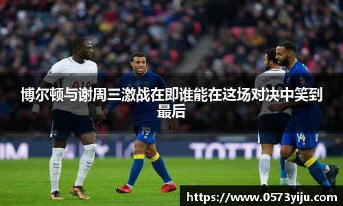 博尔顿与谢周三激战在即谁能在这场对决中笑到最后